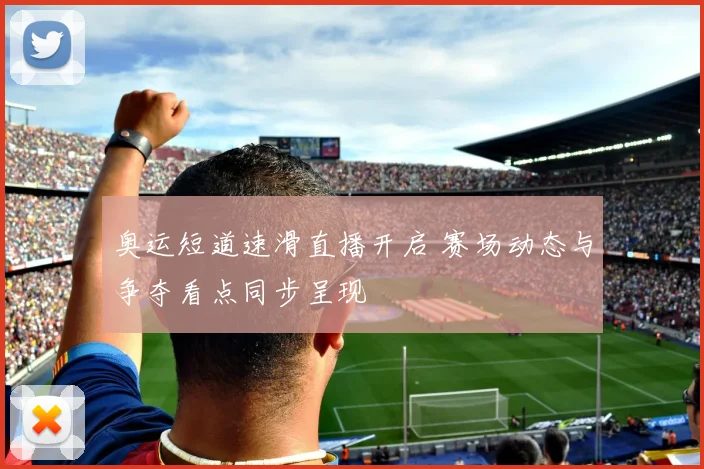 奥运短道速滑直播开启 赛场动态与争夺看点同步呈现