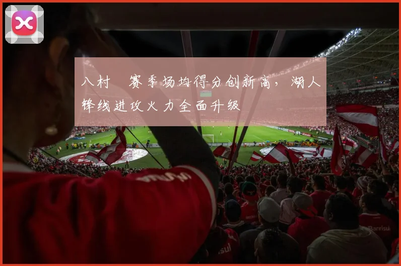 八村塁赛季场均得分创新高，湖人锋线进攻火力全面升级